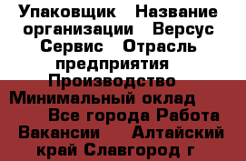 Упаковщик › Название организации ­ Версус Сервис › Отрасль предприятия ­ Производство › Минимальный оклад ­ 24 000 - Все города Работа » Вакансии   . Алтайский край,Славгород г.